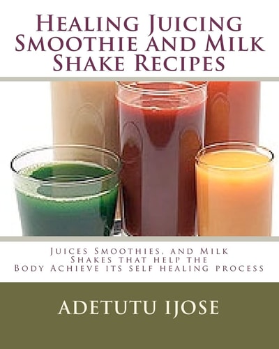 Healing Juicing, Smoothie and Milk Shake Recipes Juices Smoothies, and Milk Shakes that Help the