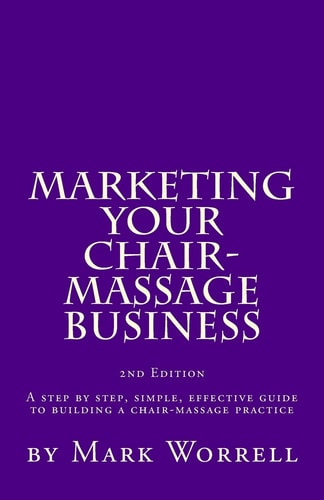 Marketing Your Chair-Massage Business A Step by Step, Simple, Effective Guide to Building a Chair-Massage Practice