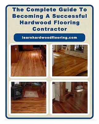 The Complete Guide To Becoming A Successful Hardwood Flooring Contractor