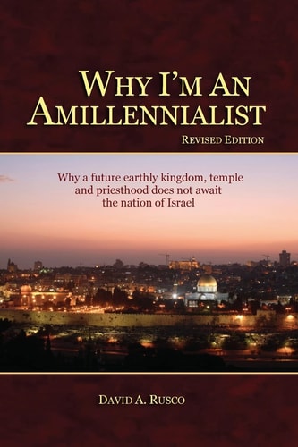 Why I'm An Amillennialist Why a Future Earthly Kingdom, Temple and Priesthood Does Not Await the Nation of Israe.