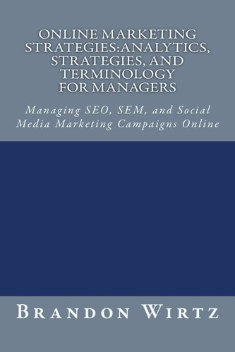 Online Marketing Strategies Analytics, Strategies, and Terminology for Managers: Managing SEO, SEM, and Social Media Marketing Campaigns Online