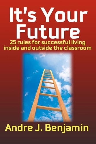 It's Your Future 25 Rules to Living a Successful Life Both Inside and Outside the Classroom