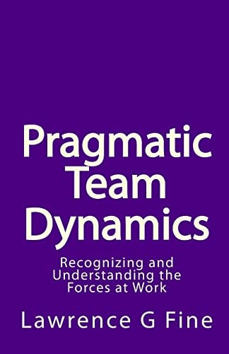 Pragmatic Team Dynamics Recognizing and Understanding the Forces at Work