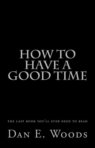 How to Have a Good Time The Last Book You'll Ever Need to Read