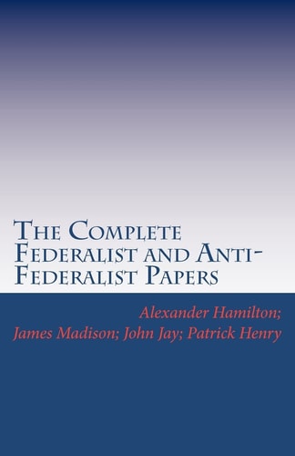 The Complete Federalist and Anti-Federalist Papers