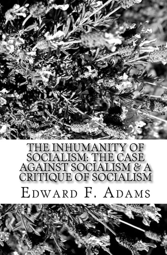 The Inhumanity of Socialism The Case Against Socialism and a Critique of Socialism