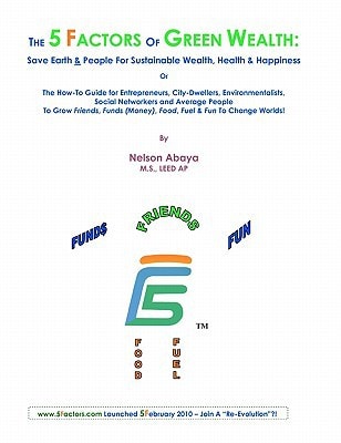 The 5 Factors of Green Wealth - Save Earth and People for Sustainable Wealth, Health and Happiness Or the How-To Guide for Entrepreneurs, City-Dwellers, Environmentalists, Social Networkers, and Average People to Grow Friends, Funds (Money), Food, Fuel an