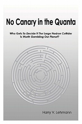 No Canary in the Quanta Who Gets to Decide If the Large Hadron Collider is Worth Gambling Our Planet?