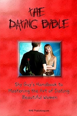 The Dating Bible Shy Guy's Handbook to Dating Advice and Mastering the Art of Dating Beautiful Women