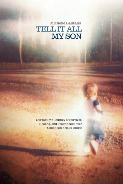 Tell It All My Son: Our Familys Journey of Survivor, Healing, and Triumphant Over Childhood Sexual Abuse