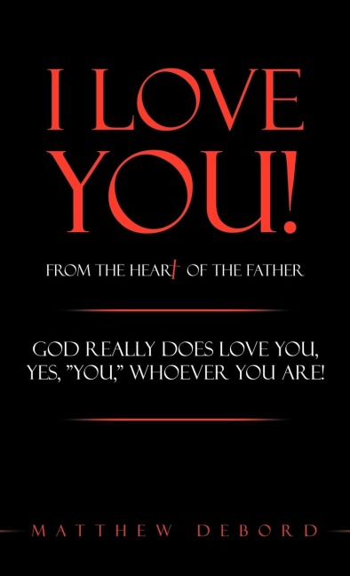 I Love You! from the Heart of the Father: God really does love you, yes, YOU, whoever you are!