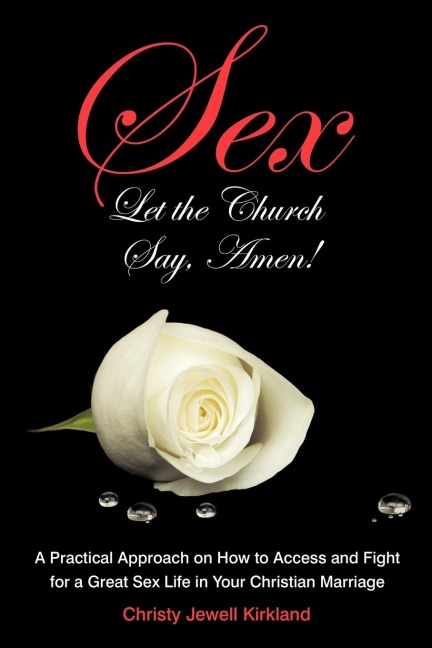 Sex Let the Church Say, Amen! A Practical Approach on How to Access and Fight for a Great Sex Life in Your Christian Marriage