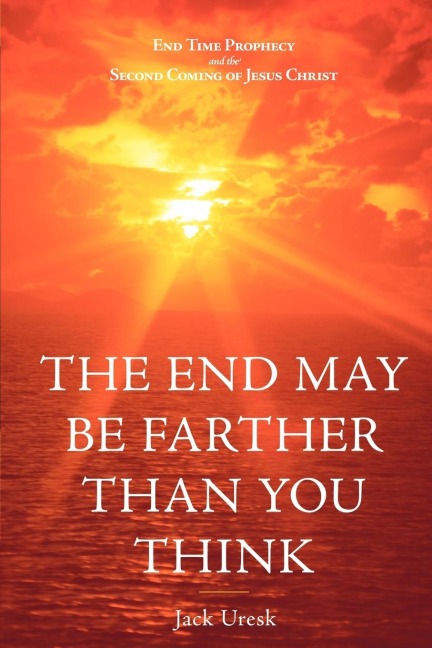The End May Be Farther Than You Think: End Time Prophecy and the Second Coming of Jesus Christ