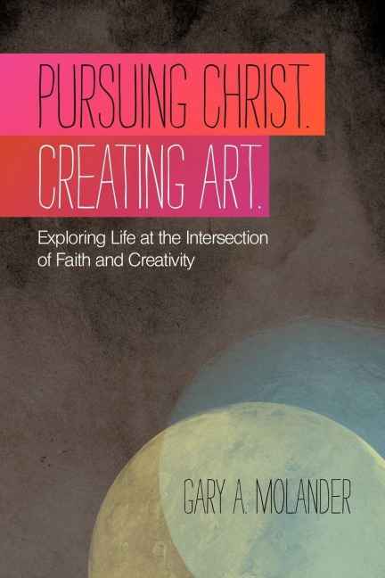 Pursuing Christ. Creating Art.: Exploring Life at the Intersection of Faith and Creativity