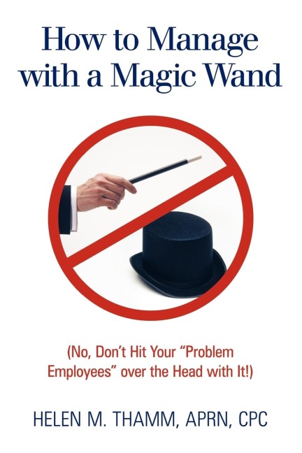 How to Manage with a Magic Wand: No, Dont Hit Your Problem Employees Over the Head with It!