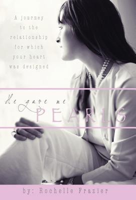He Gave Me Pearls: A Journey to the Relationship for Which Your Heart Was Designed