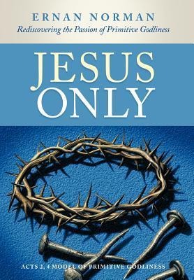 Jesus Only: Rediscovering the Passion of Primitive Godliness