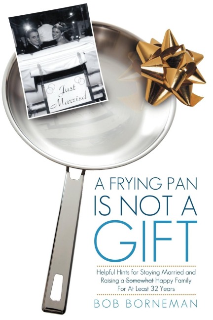 A Frying Pan Is Not a Gift: Helpful Hints for Staying Married and Raising a Somewhat Happy Family for at Least 32 Years