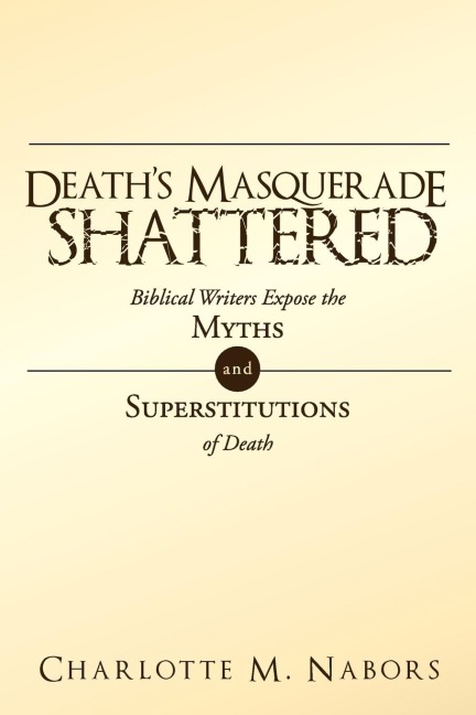 Deaths Masquerade Shattered: Biblical Writers Expose the Myths and Superstitutions of Death
