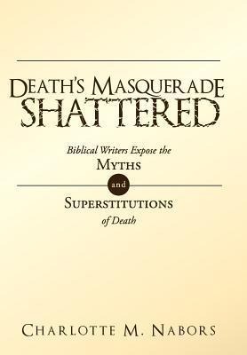 Deaths Masquerade Shattered: Biblical Writers Expose the Myths and Superstitutions of Death