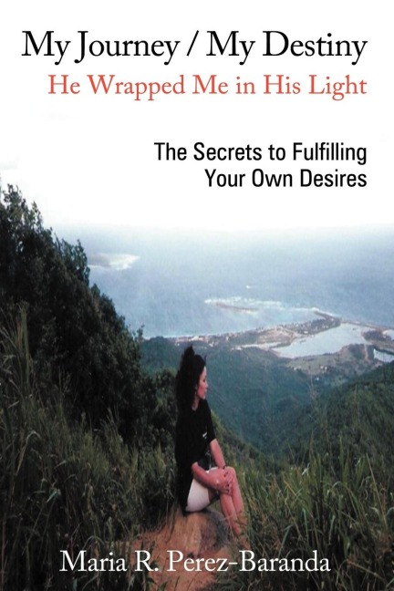 My Journey / My Destiny He Wrapped Me in His Light: The Secrets to Fulfilling Your Own Desires