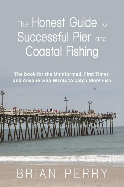 The Honest Guide to Successful Pier and Coastal Fishing: The Book for the Uninformed, First Timer, and Anyone Who Wants to Catch More Fish