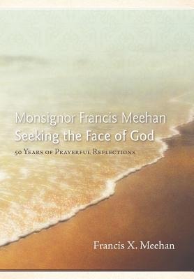 Monsignor Francis Meehan Seeking the Face of God: 50 Years of Prayerful Reflections