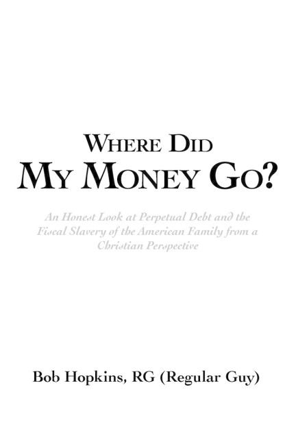 Where Did My Money Go?: An Honest Look at Perpetual Debt and the Fiscal Slavery of the American Family from a Christian Perspective