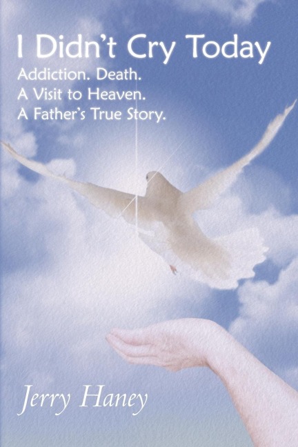 I Didnt Cry Today: Addiction. Death. a Visit to Heaven. a Fathers True Story