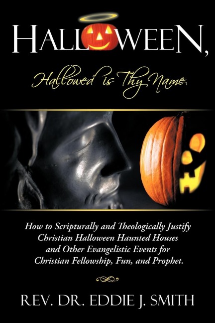 Halloween, Hallowed Is Thy Name: How to Scripturally and Theologically Justify Christian Halloween Haunted Houses and Other Evangelistic Events for Ch