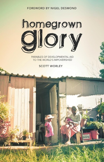 Home Grown Glory: Parables of Developmental Aid to the Worlds Impoverished