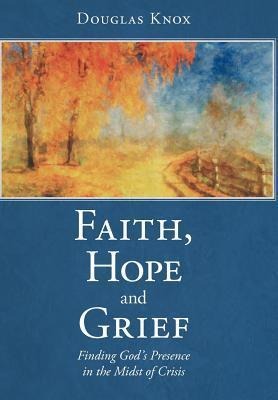 Faith, Hope and Grief: Finding Gods Presence in the Midst of Crisis
