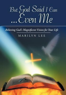 But God Said I Can...Even Me: Believing Gods Magnificent Vision for Your Life