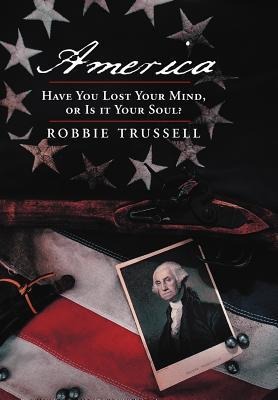 America, Have You Lost Your Mind, or Is It Your Soul?: Cant You Remember the Faith of Your Fathers, or Do You Want To?