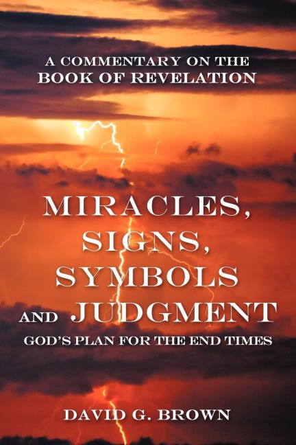 Miracles, Signs, Symbols and Judgment Gods Plan for the End Times: A Commentary on the Book of Revelation