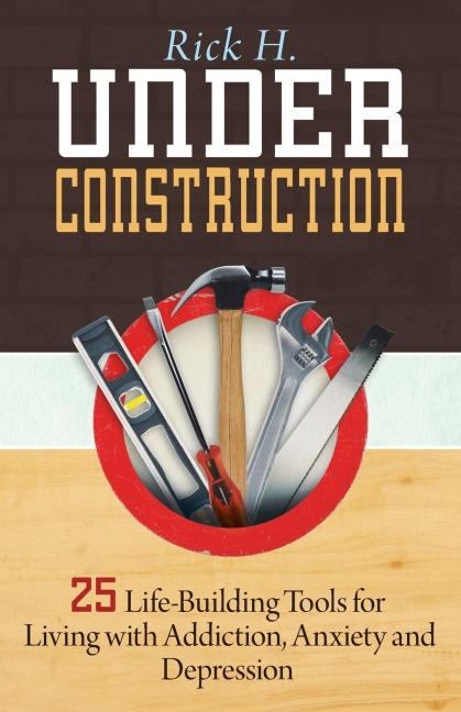 Under Construction: 25 Life-Building Tools for Living with Addiction, Anxiety and Depression