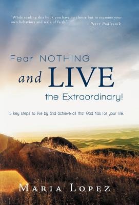 Fear Nothing and Live the Extraordinary!: 5 Key Steps to Live by and Achieve All That God Has for Your Life.