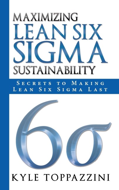 Maximizing Lean Six SIGMA Sustainability: Secrets to Making Lean Six SIGMA Last