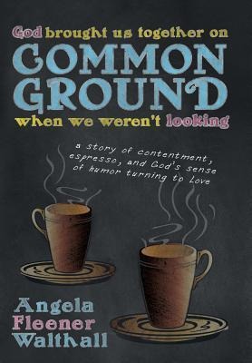 God Brought Us Together on Common Ground When We Weren't Looking: A Story of Contentment, Espresso, and God's Sense of Humor Turning to Love
