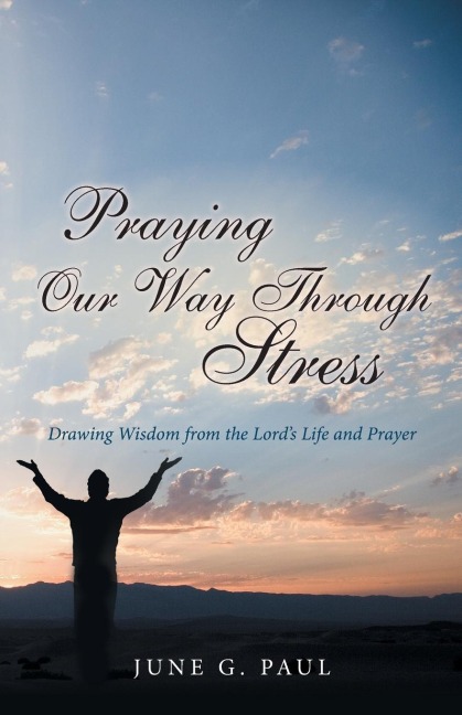 Praying Our Way Through Stress: Drawing Wisdom from the Lords Life and Prayer
