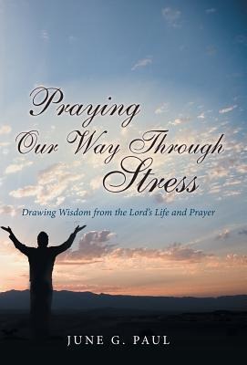 Praying Our Way Through Stress: Drawing Wisdom from the Lords Life and Prayer