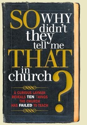 So, Why Didnt They Tell Me That in Church?: A Curious Layman Reveals Ten Things the Church Has Failed to Teach