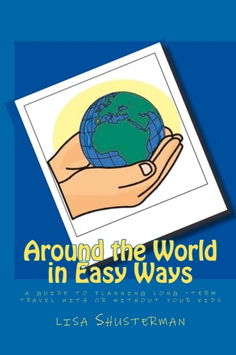 Around the World in Easy Ways A Guide to Planning Long -Term Travel With Or Without Your Kids