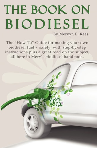 The Book On Biodiesel The "How To" Guide for Making Your Own Biodiesel Fuel - Safely, with Step-by-step Instructions Plus a Great Read on the Subject, All Here in Merv's Biodiesel Handbook.