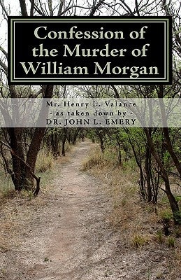 Confession of the Murder of William Morgan Abducted and Murdered, A.D. 1826, For Revealing the Secrets of Freemasonry