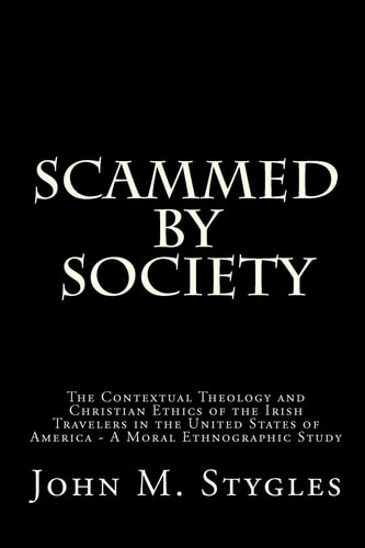Scammed By Society The Contextual Theology and Christian Ethics of the Irish Travelers in the United States of America - A Moral Ethnographic Study