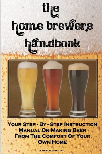 The Home Brewer's Handbook Learn To Homebrew Like A Professional With This Step-By-Step Instruction Manual On Making Beer From The Comfort Of Your Own Home