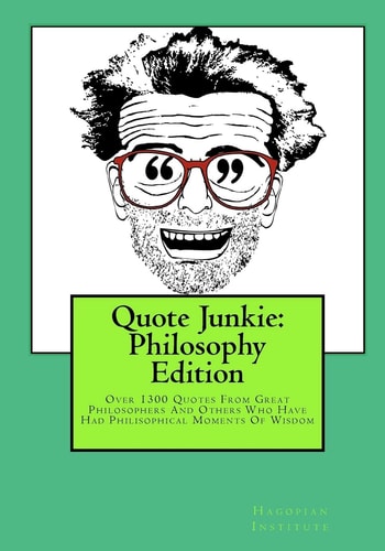 Quote Junkie Philosophy Edition: Over 1300 Quotes From Great Philosophers And Others Who Have Had Philisophical Moments Of Wisdom