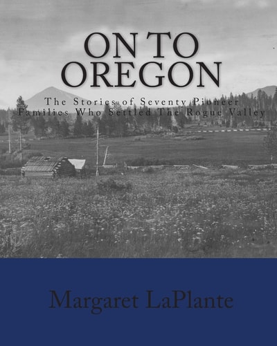 On To Oregon The Stories of Seventy Pioneer Families Who Settled The Rogue Valley