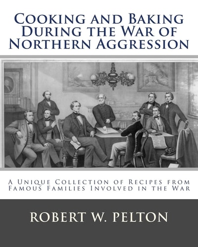 Cooking and Baking During the War of Northern Aggression A Unique Collection of Recipes Covering Everything from Bread and Crackers and Biscuits to Cookies and Layer Cakes and Pies as They Were Enjoyed by Heroes on the Southern Side of the War of Northern